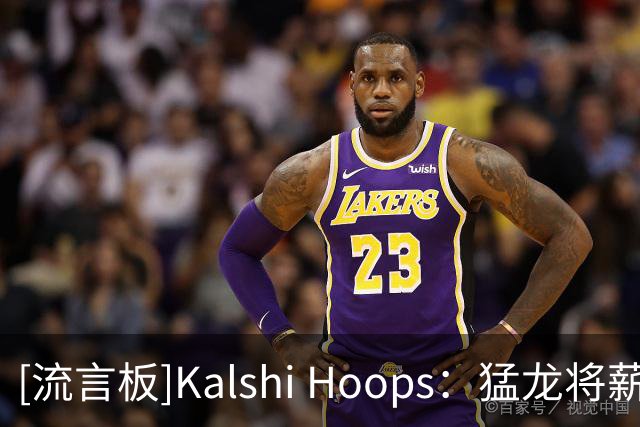 [流言板]Kalshi Hoops：猛龙将薪资空间用到极限，很难续约巴雷特